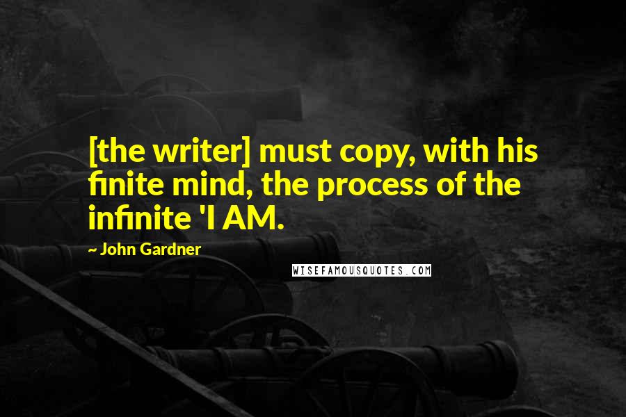 John Gardner Quotes: [the writer] must copy, with his finite mind, the process of the infinite 'I AM.