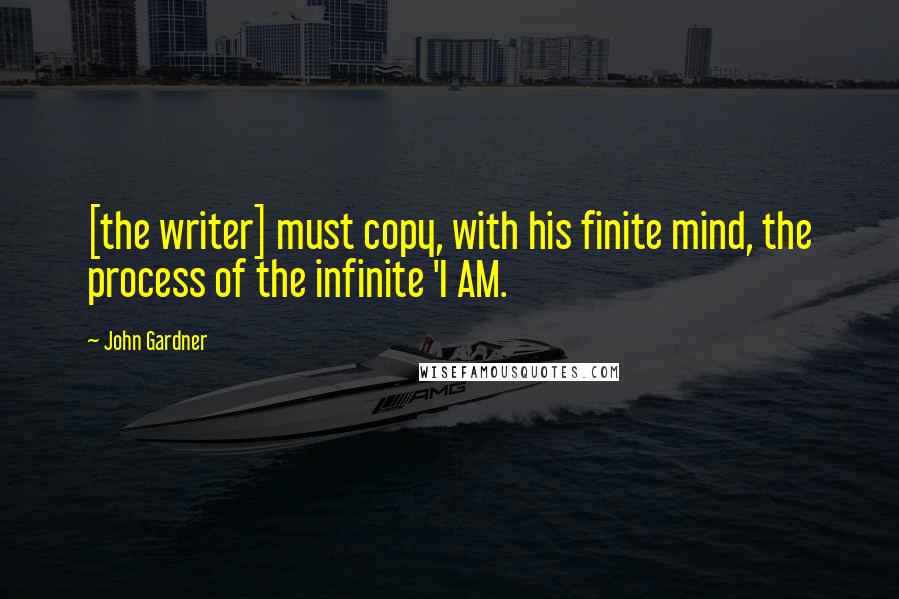 John Gardner Quotes: [the writer] must copy, with his finite mind, the process of the infinite 'I AM.