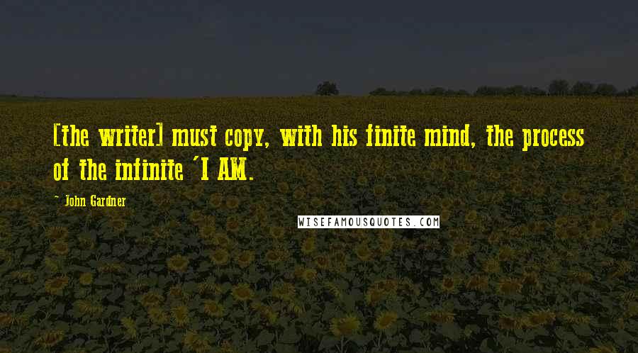 John Gardner Quotes: [the writer] must copy, with his finite mind, the process of the infinite 'I AM.