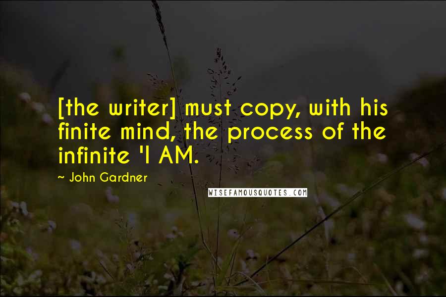 John Gardner Quotes: [the writer] must copy, with his finite mind, the process of the infinite 'I AM.