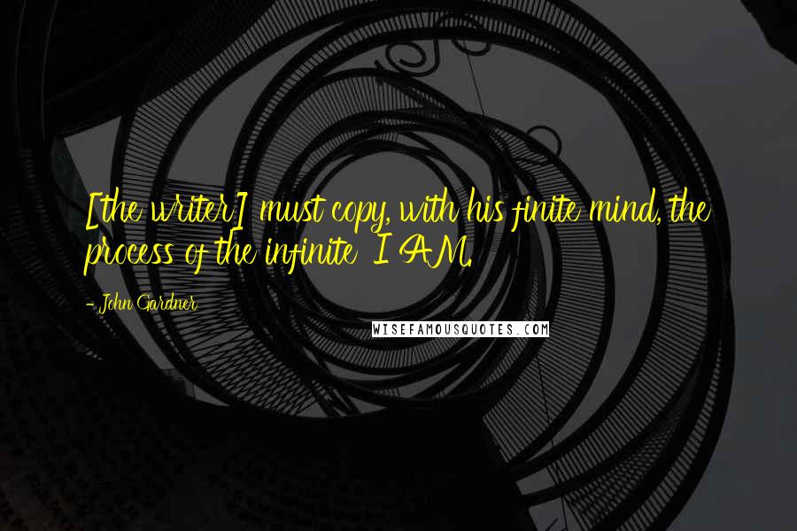 John Gardner Quotes: [the writer] must copy, with his finite mind, the process of the infinite 'I AM.