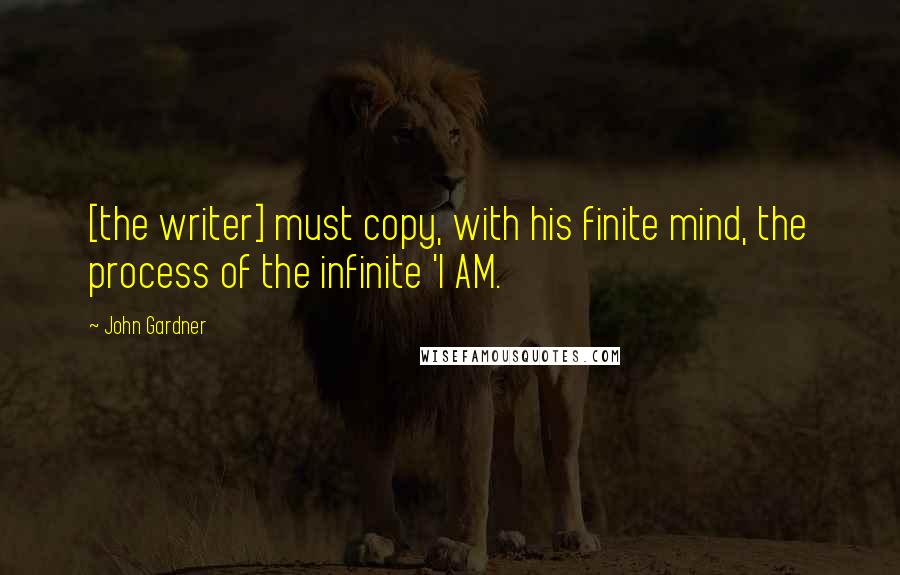 John Gardner Quotes: [the writer] must copy, with his finite mind, the process of the infinite 'I AM.