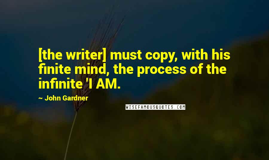 John Gardner Quotes: [the writer] must copy, with his finite mind, the process of the infinite 'I AM.