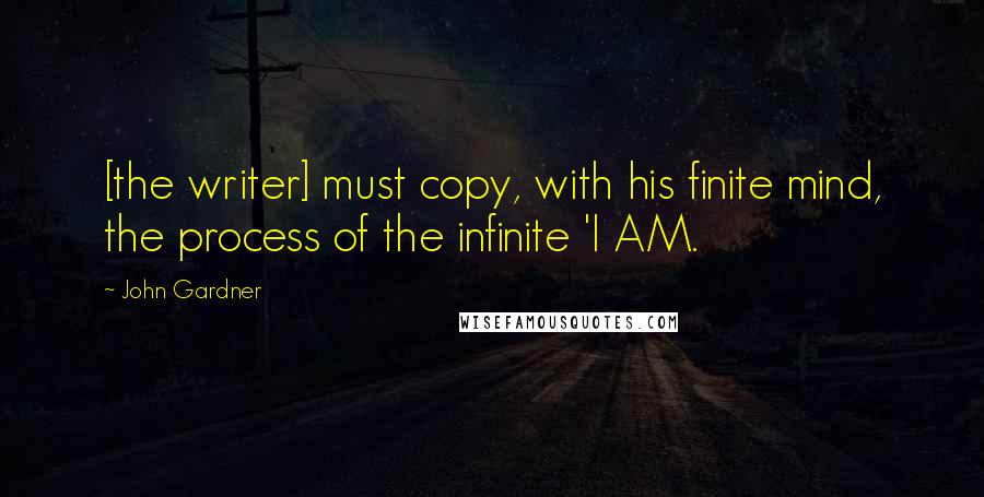 John Gardner Quotes: [the writer] must copy, with his finite mind, the process of the infinite 'I AM.