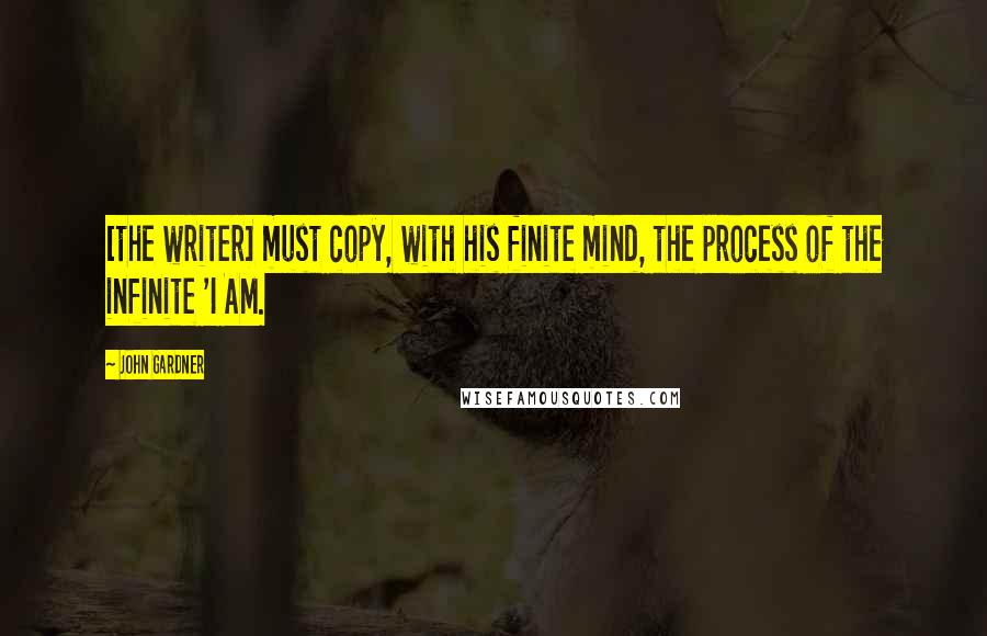 John Gardner Quotes: [the writer] must copy, with his finite mind, the process of the infinite 'I AM.