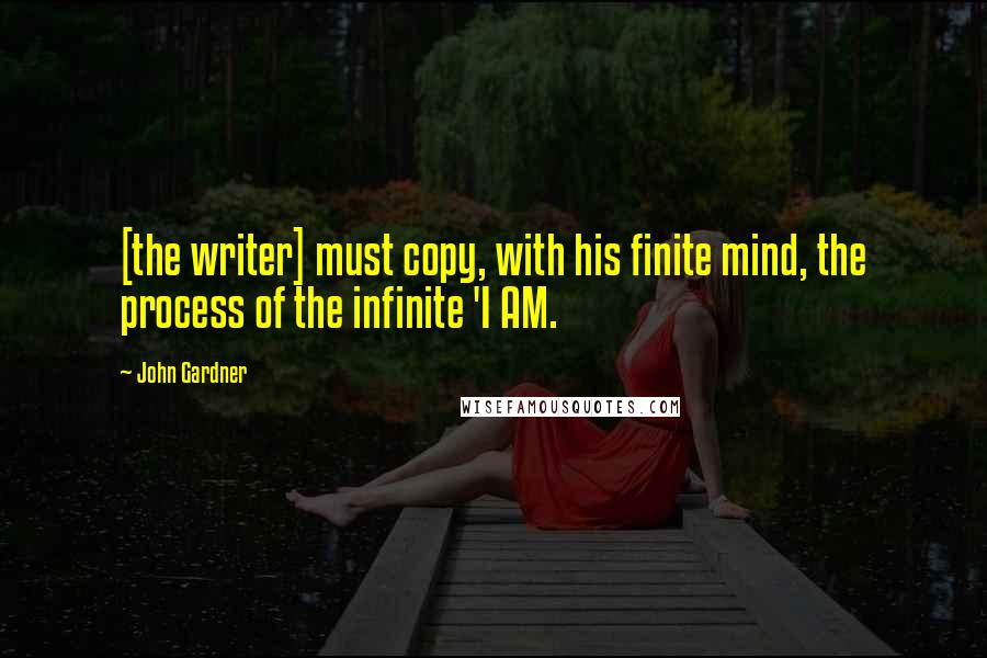 John Gardner Quotes: [the writer] must copy, with his finite mind, the process of the infinite 'I AM.