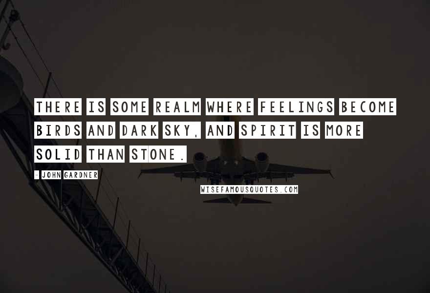 John Gardner Quotes: There is some realm where feelings become birds and dark sky, and spirit is more solid than stone.