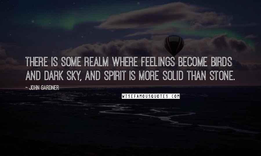 John Gardner Quotes: There is some realm where feelings become birds and dark sky, and spirit is more solid than stone.