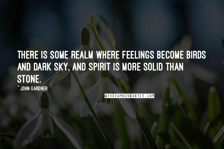 John Gardner Quotes: There is some realm where feelings become birds and dark sky, and spirit is more solid than stone.