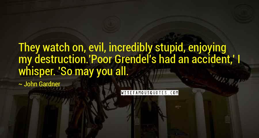 John Gardner Quotes: They watch on, evil, incredibly stupid, enjoying my destruction.'Poor Grendel's had an accident,' I whisper. 'So may you all.
