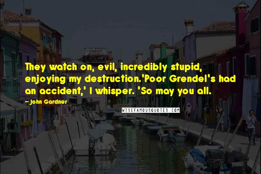 John Gardner Quotes: They watch on, evil, incredibly stupid, enjoying my destruction.'Poor Grendel's had an accident,' I whisper. 'So may you all.