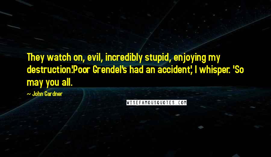 John Gardner Quotes: They watch on, evil, incredibly stupid, enjoying my destruction.'Poor Grendel's had an accident,' I whisper. 'So may you all.