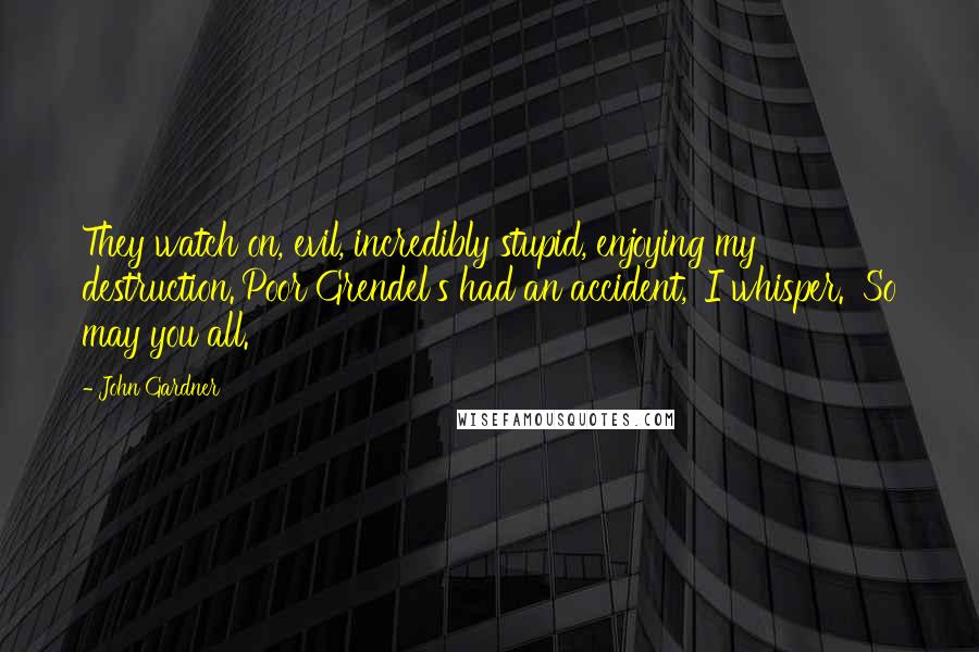 John Gardner Quotes: They watch on, evil, incredibly stupid, enjoying my destruction.'Poor Grendel's had an accident,' I whisper. 'So may you all.