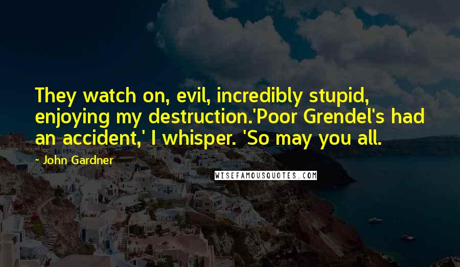 John Gardner Quotes: They watch on, evil, incredibly stupid, enjoying my destruction.'Poor Grendel's had an accident,' I whisper. 'So may you all.