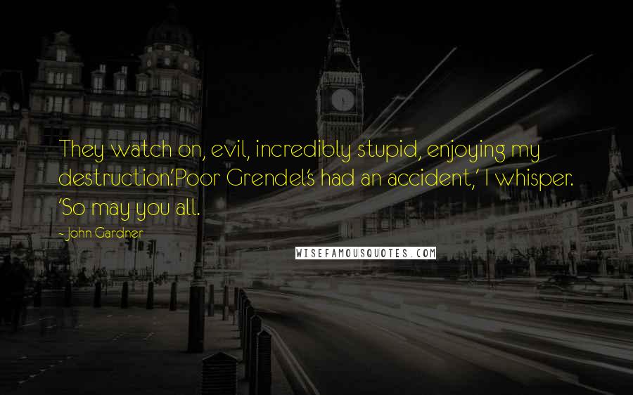 John Gardner Quotes: They watch on, evil, incredibly stupid, enjoying my destruction.'Poor Grendel's had an accident,' I whisper. 'So may you all.