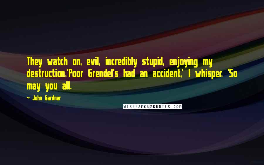 John Gardner Quotes: They watch on, evil, incredibly stupid, enjoying my destruction.'Poor Grendel's had an accident,' I whisper. 'So may you all.