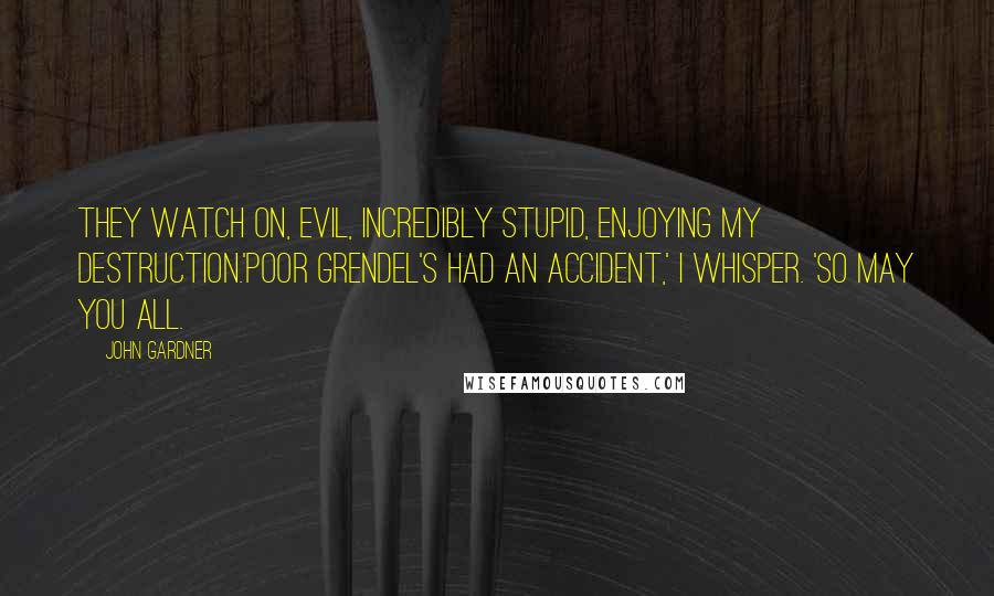 John Gardner Quotes: They watch on, evil, incredibly stupid, enjoying my destruction.'Poor Grendel's had an accident,' I whisper. 'So may you all.
