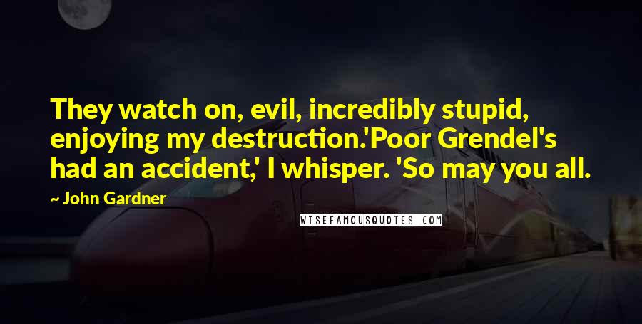 John Gardner Quotes: They watch on, evil, incredibly stupid, enjoying my destruction.'Poor Grendel's had an accident,' I whisper. 'So may you all.