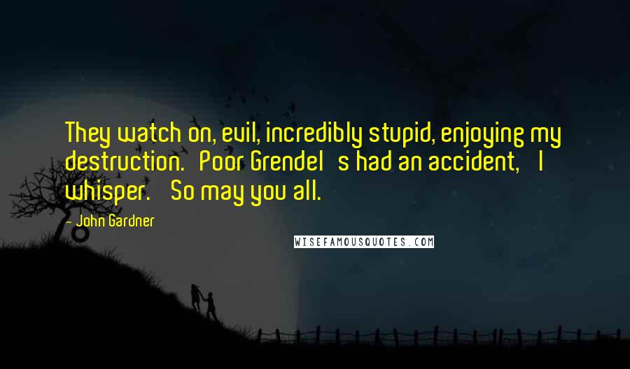 John Gardner Quotes: They watch on, evil, incredibly stupid, enjoying my destruction.'Poor Grendel's had an accident,' I whisper. 'So may you all.