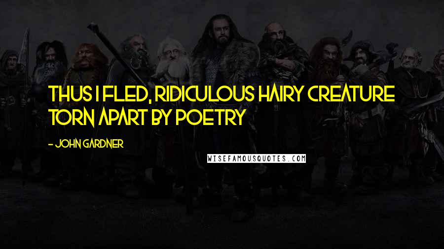 John Gardner Quotes: Thus I fled, ridiculous hairy creature torn apart by poetry