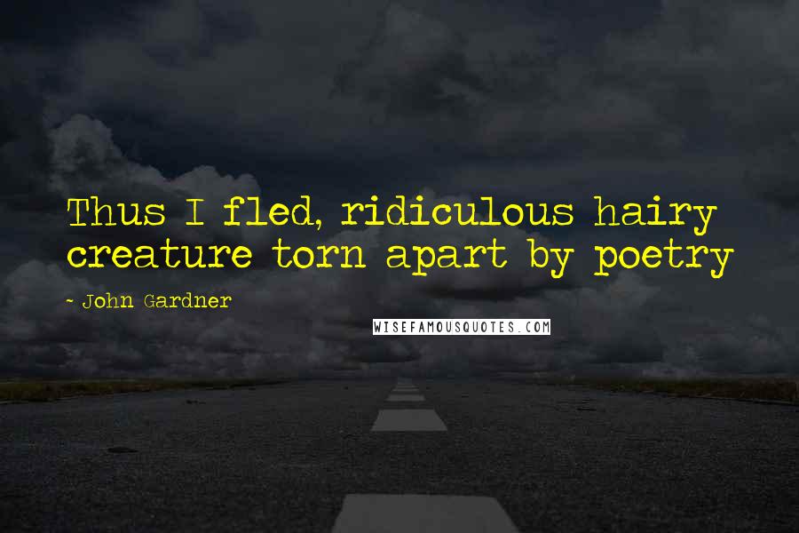 John Gardner Quotes: Thus I fled, ridiculous hairy creature torn apart by poetry