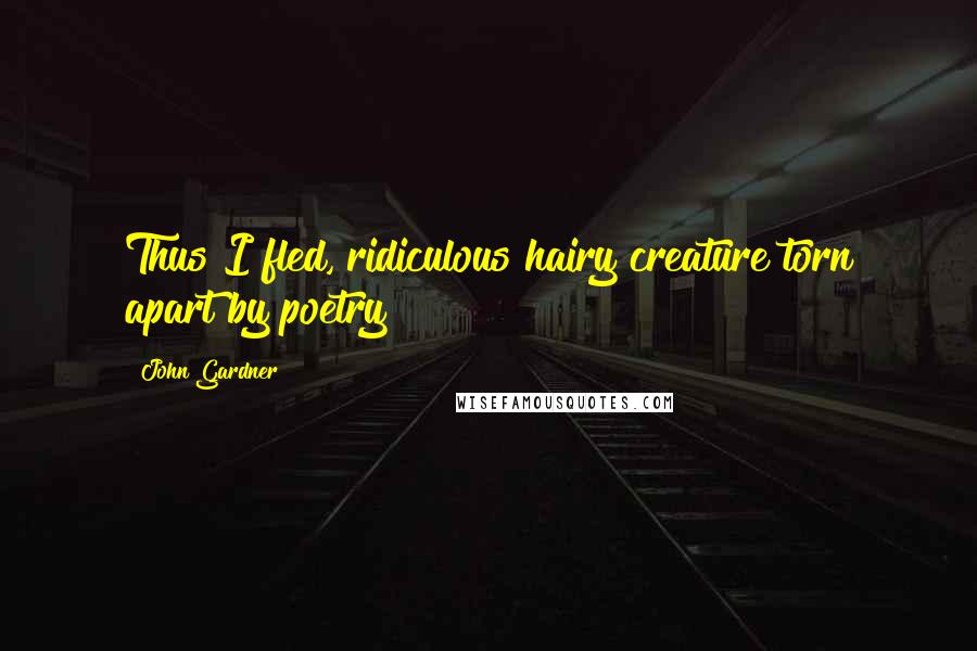John Gardner Quotes: Thus I fled, ridiculous hairy creature torn apart by poetry