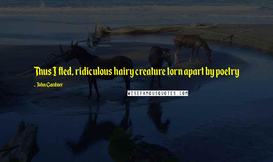 John Gardner Quotes: Thus I fled, ridiculous hairy creature torn apart by poetry