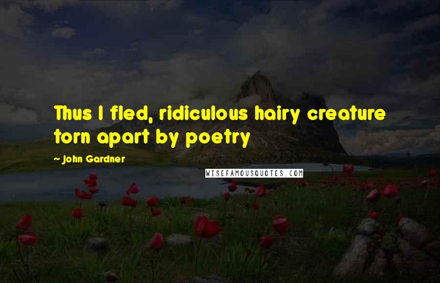 John Gardner Quotes: Thus I fled, ridiculous hairy creature torn apart by poetry