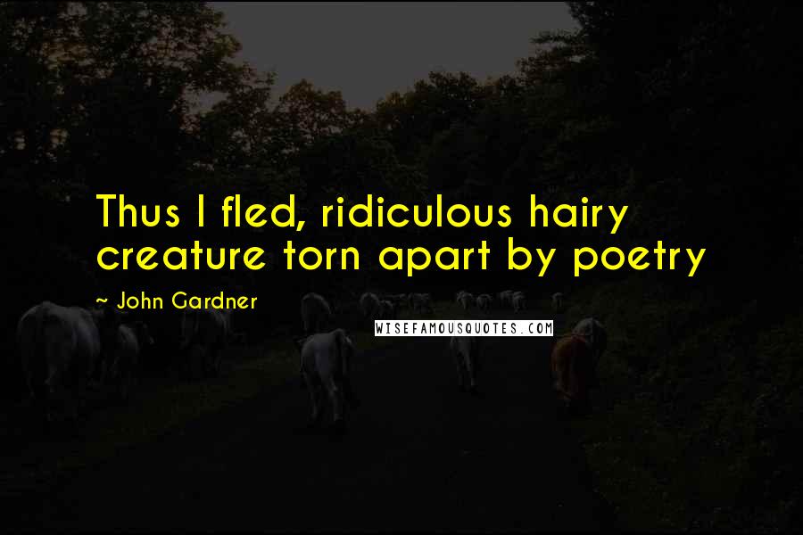John Gardner Quotes: Thus I fled, ridiculous hairy creature torn apart by poetry