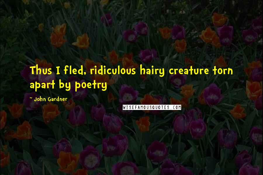 John Gardner Quotes: Thus I fled, ridiculous hairy creature torn apart by poetry