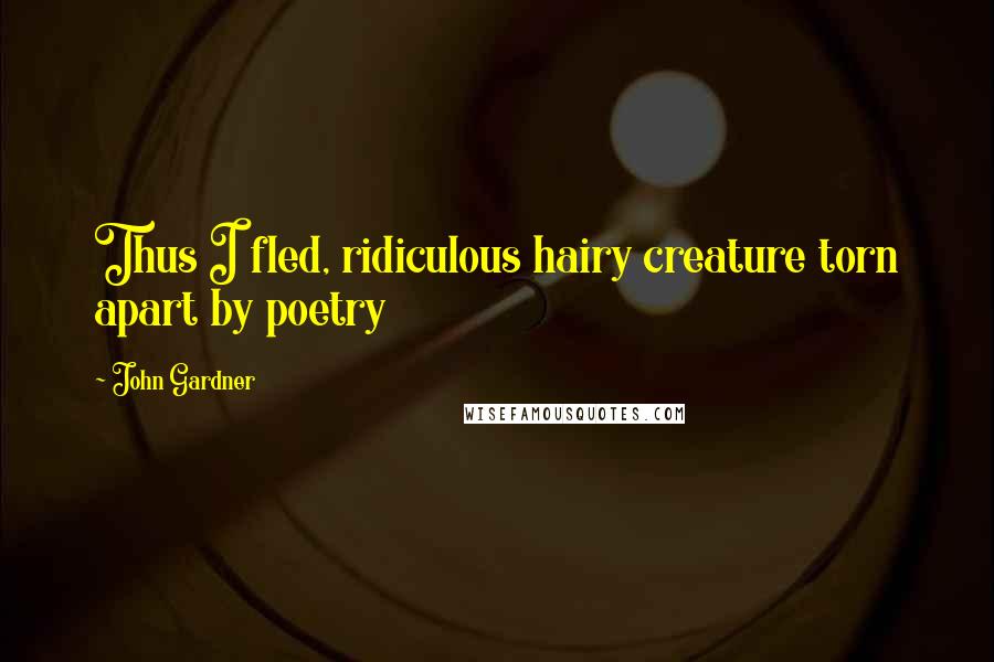 John Gardner Quotes: Thus I fled, ridiculous hairy creature torn apart by poetry