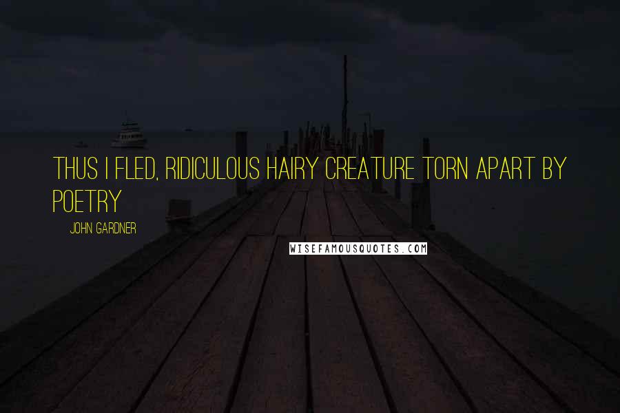 John Gardner Quotes: Thus I fled, ridiculous hairy creature torn apart by poetry