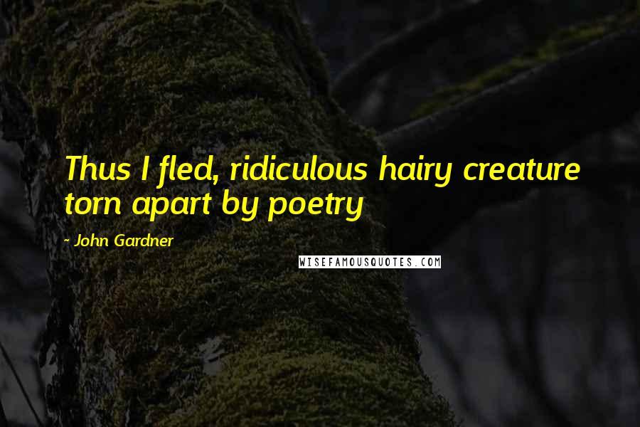 John Gardner Quotes: Thus I fled, ridiculous hairy creature torn apart by poetry