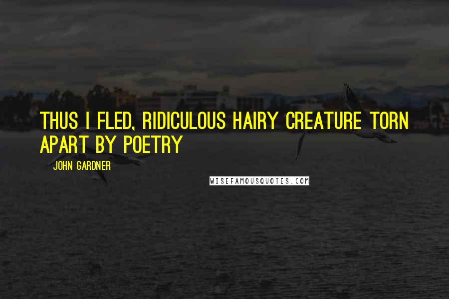 John Gardner Quotes: Thus I fled, ridiculous hairy creature torn apart by poetry