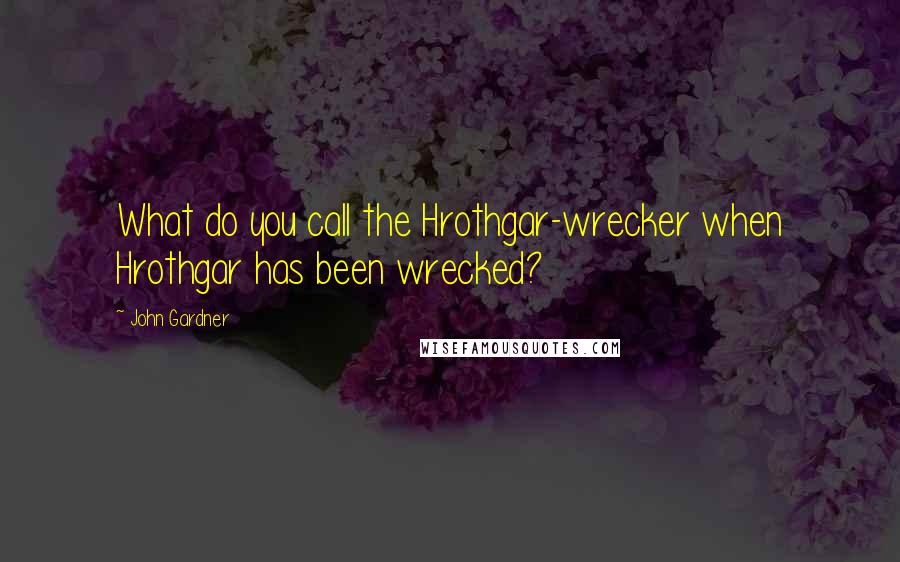 John Gardner Quotes: What do you call the Hrothgar-wrecker when Hrothgar has been wrecked?