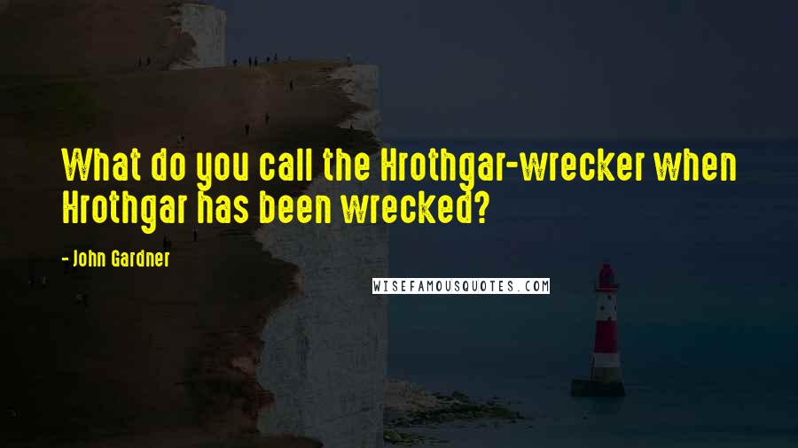 John Gardner Quotes: What do you call the Hrothgar-wrecker when Hrothgar has been wrecked?