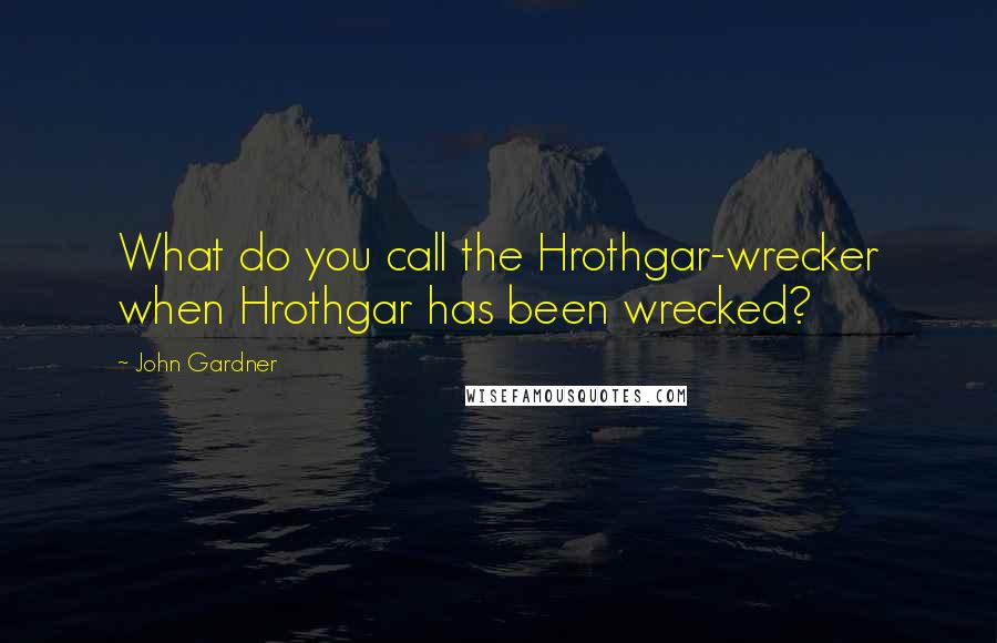 John Gardner Quotes: What do you call the Hrothgar-wrecker when Hrothgar has been wrecked?