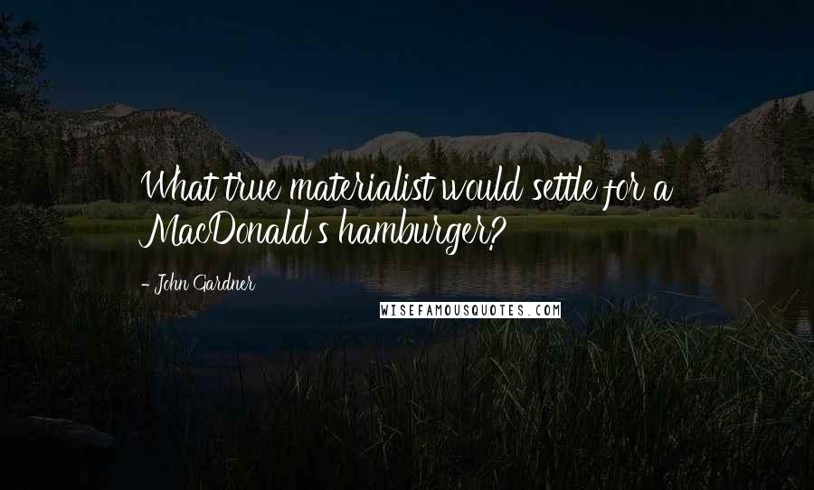 John Gardner Quotes: What true materialist would settle for a MacDonald's hamburger?