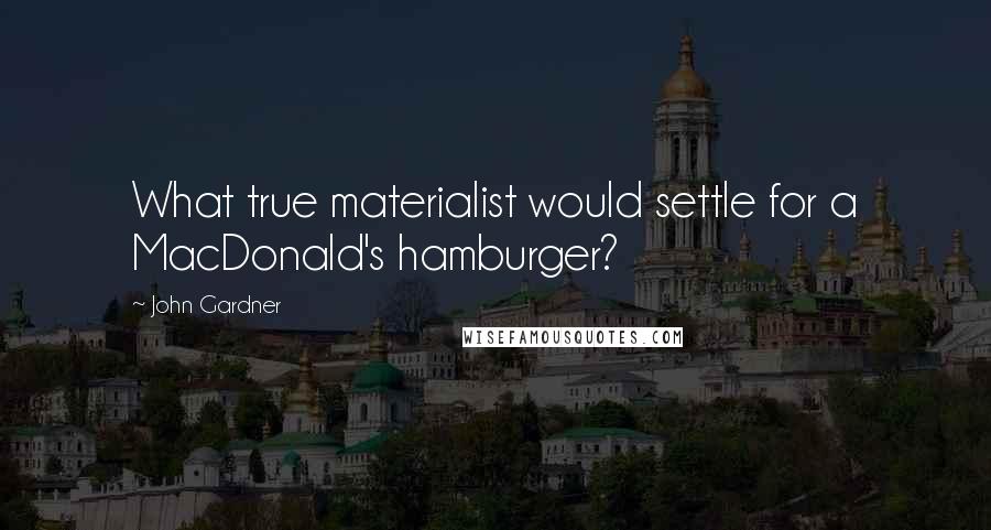 John Gardner Quotes: What true materialist would settle for a MacDonald's hamburger?