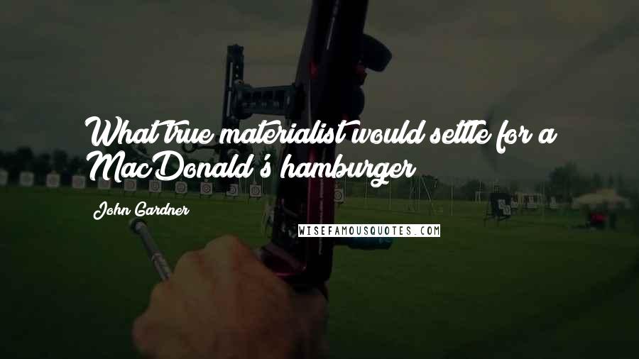 John Gardner Quotes: What true materialist would settle for a MacDonald's hamburger?