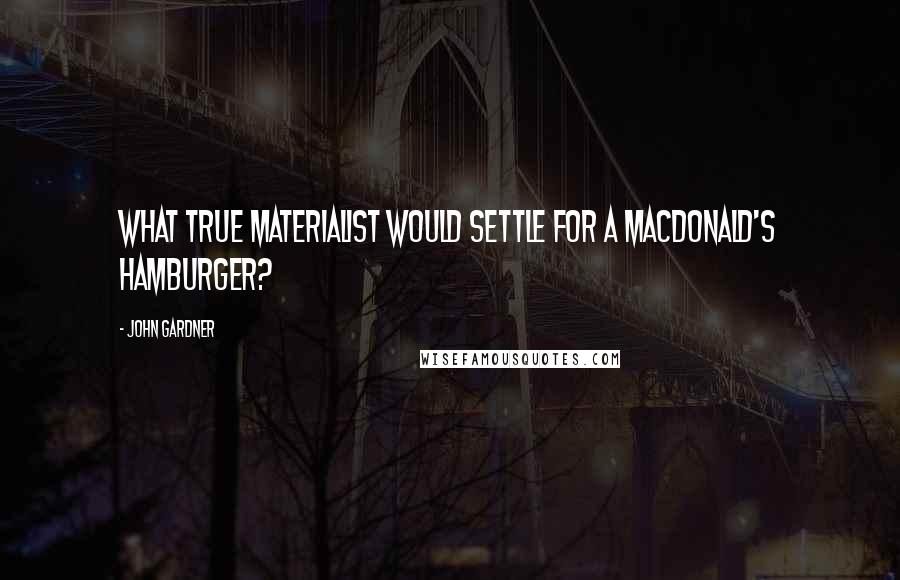 John Gardner Quotes: What true materialist would settle for a MacDonald's hamburger?