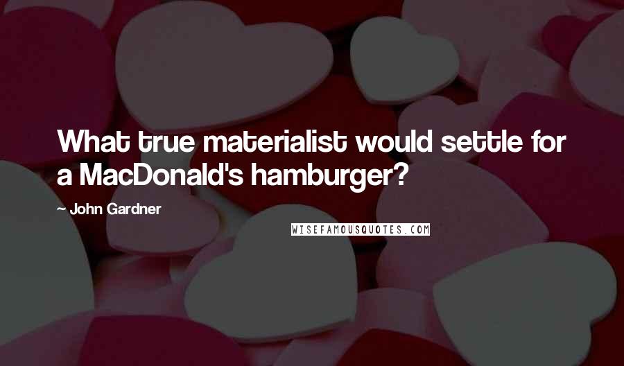 John Gardner Quotes: What true materialist would settle for a MacDonald's hamburger?
