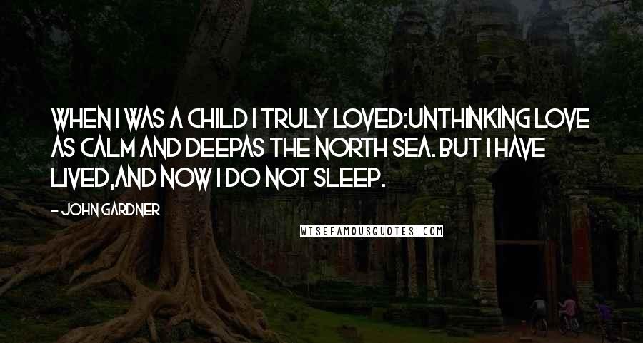 John Gardner Quotes: When I was a child I truly loved:Unthinking love as calm and deepAs the North Sea. But I have lived,And now I do not sleep.