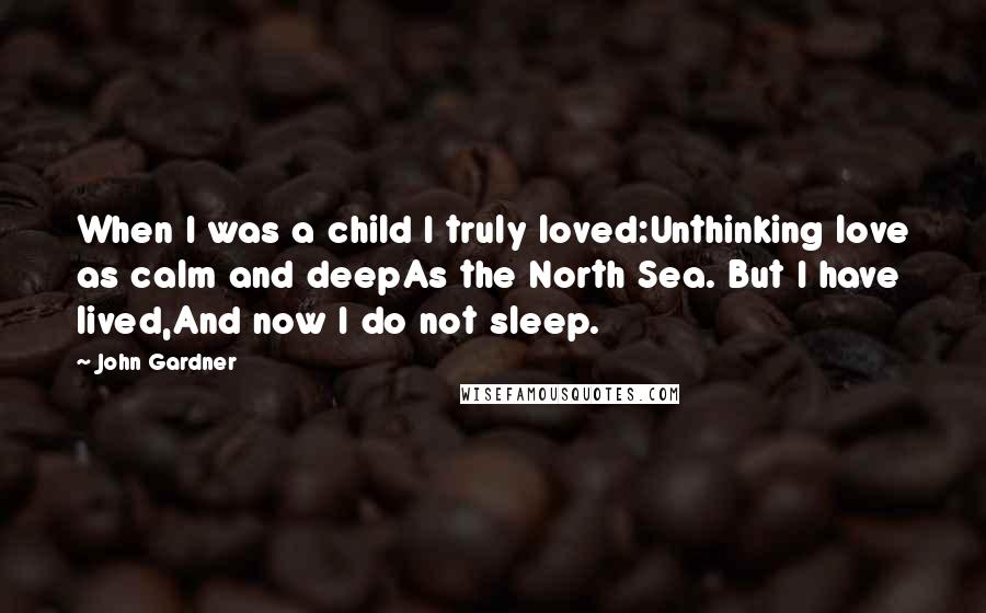 John Gardner Quotes: When I was a child I truly loved:Unthinking love as calm and deepAs the North Sea. But I have lived,And now I do not sleep.