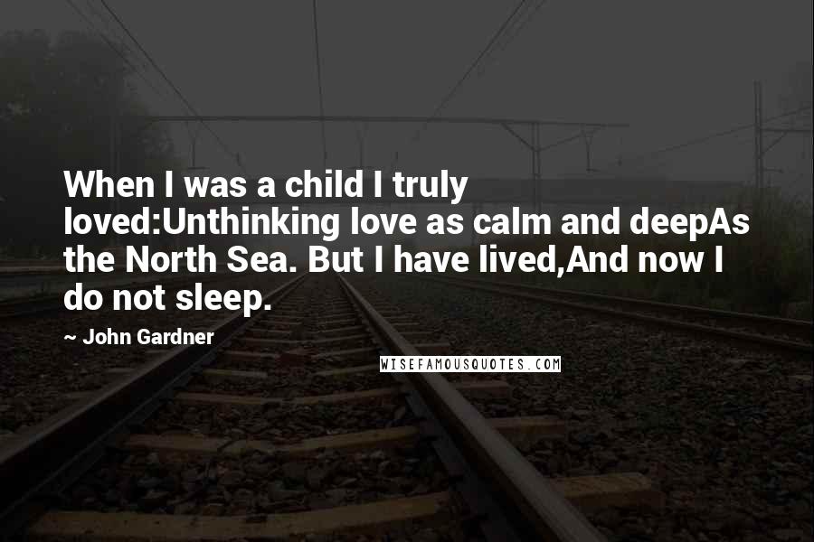 John Gardner Quotes: When I was a child I truly loved:Unthinking love as calm and deepAs the North Sea. But I have lived,And now I do not sleep.