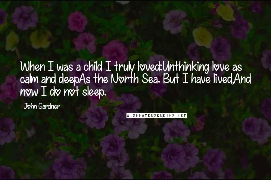 John Gardner Quotes: When I was a child I truly loved:Unthinking love as calm and deepAs the North Sea. But I have lived,And now I do not sleep.