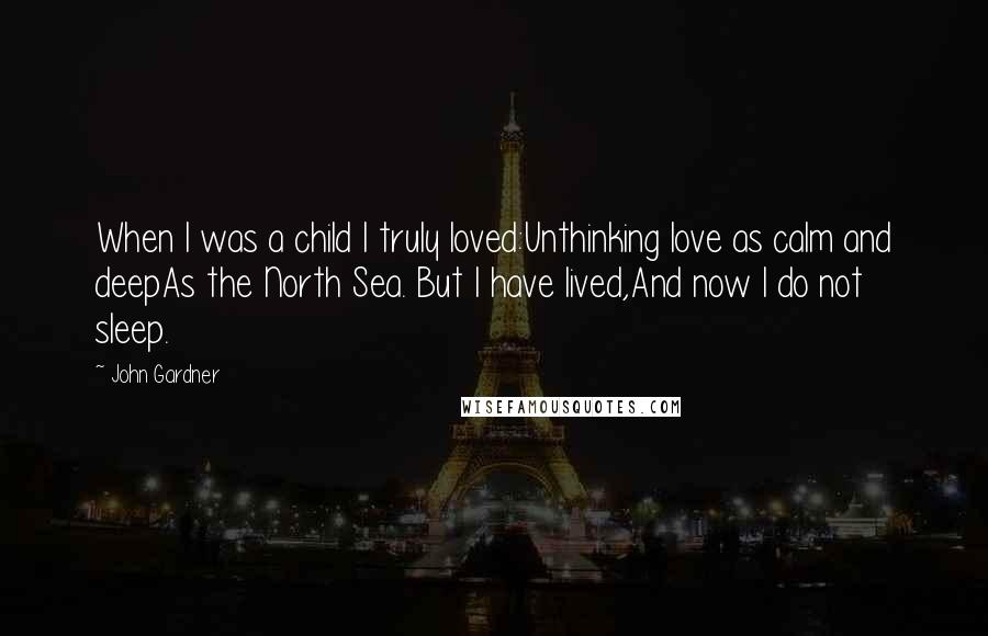 John Gardner Quotes: When I was a child I truly loved:Unthinking love as calm and deepAs the North Sea. But I have lived,And now I do not sleep.