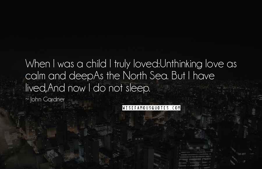 John Gardner Quotes: When I was a child I truly loved:Unthinking love as calm and deepAs the North Sea. But I have lived,And now I do not sleep.