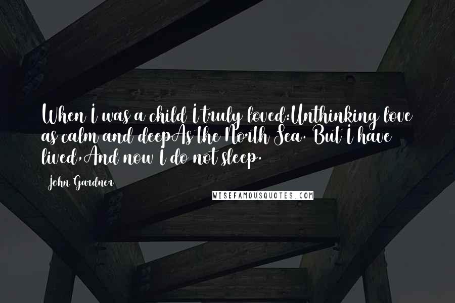 John Gardner Quotes: When I was a child I truly loved:Unthinking love as calm and deepAs the North Sea. But I have lived,And now I do not sleep.