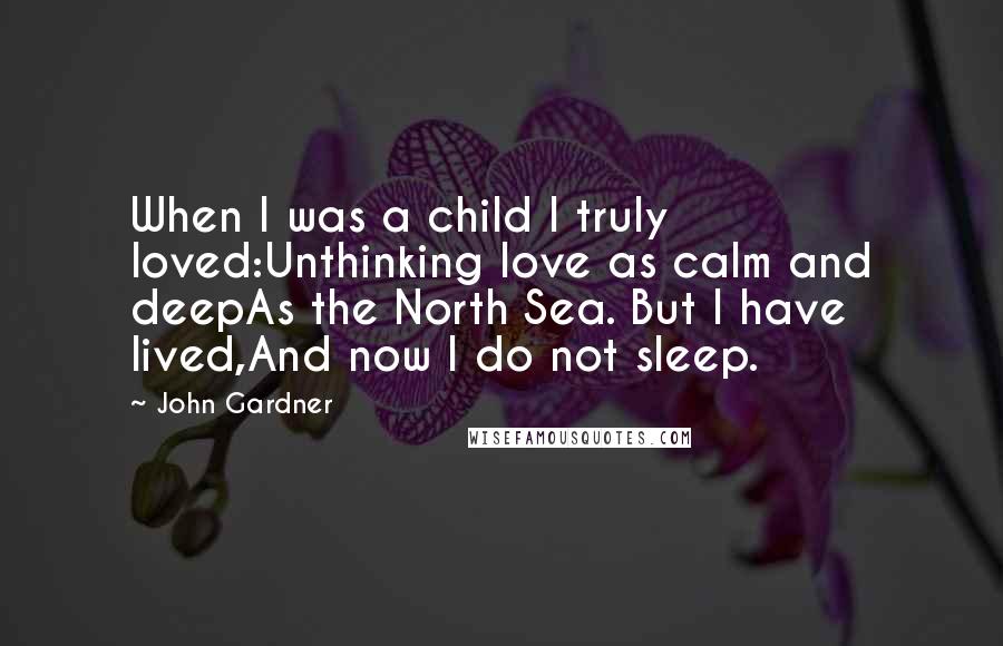 John Gardner Quotes: When I was a child I truly loved:Unthinking love as calm and deepAs the North Sea. But I have lived,And now I do not sleep.
